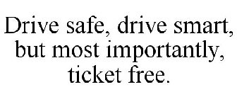 DRIVE SAFE, DRIVE SMART, BUT MOST IMPORTANTLY, TICKET FREE.