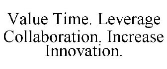 VALUE TIME. LEVERAGE COLLABORATION. INCREASE INNOVATION.