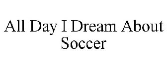 ALL DAY I DREAM ABOUT SOCCER