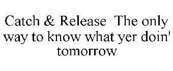 CATCH & RELEASE THE ONLY WAY TO KNOW WHAT YER DOIN' TOMORROW