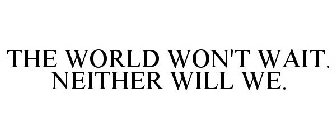 THE WORLD WON'T WAIT. NEITHER WILL WE.