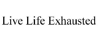 LIVE LIFE EXHAUSTED