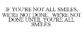 IF YOU'RE NOT ALL SMILES, WE'RE NOT DONE. WE'RE NOT DONE UNTIL YOU'RE ALL SMILES.
