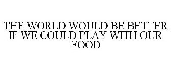 THE WORLD WOULD BE BETTER IF WE COULD PLAY WITH OUR FOOD!