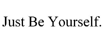 JUST BE YOURSELF.