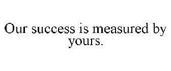 OUR SUCCESS IS MEASURED BY YOURS.