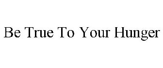 BE TRUE TO YOUR HUNGER