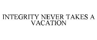INTEGRITY NEVER TAKES A VACATION
