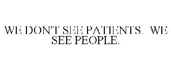 WE DON'T SEE PATIENTS. WE SEE PEOPLE.