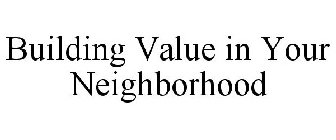 BUILDING VALUE IN YOUR NEIGHBORHOOD