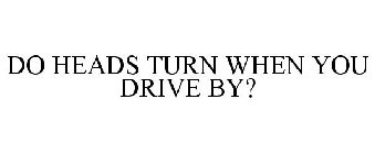 DO HEADS TURN WHEN YOU DRIVE BY?