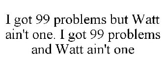 I GOT 99 PROBLEMS BUT WATT AIN'T ONE. I GOT 99 PROBLEMS AND WATT AIN'T ONE