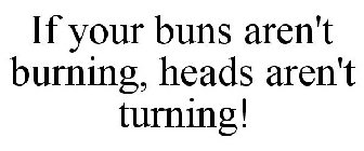 IF YOUR BUNS AREN'T BURNING, HEADS AREN'T TURNING!