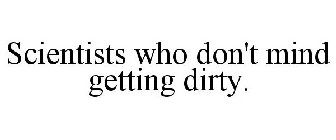 SCIENTISTS WHO DON'T MIND GETTING DIRTY.
