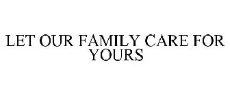 LET OUR FAMILY CARE FOR YOURS