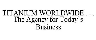 TITANIUM WORLDWIDE . . . THE AGENCY FOR TODAY'S BUSINESS