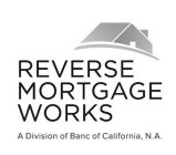 REVERSE MORTGAGE WORKS A DIVISION OF BANC OF CALIFORNIA, N.A.