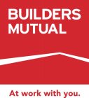 BUILDERS MUTUAL AT WORK WITH YOU.