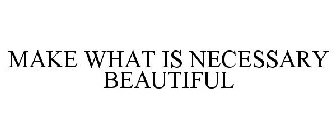 MAKE WHAT IS NECESSARY BEAUTIFUL