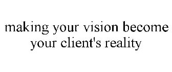 MAKING YOUR VISION BECOME YOUR CLIENT'S REALITY
