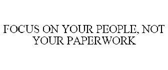 FOCUS ON YOUR PEOPLE, NOT YOUR PAPERWORK