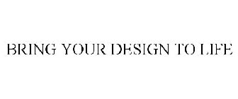BRING YOUR DESIGN TO LIFE