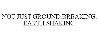 NOT JUST GROUND BREAKING, EARTH SHAKING
