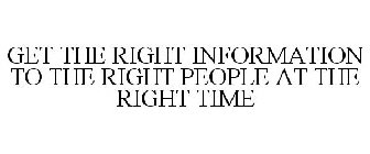 GET THE RIGHT INFORMATION TO THE RIGHT PEOPLE AT THE RIGHT TIME