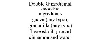 DOUBLE G MEDICINAL SMOOTHIE INGREDIENTS GUAVA (ANY TYPE), GRANADILLA (ANY TYPE) FLAXSEED OIL, GROUND CINNAMON AND WATER
