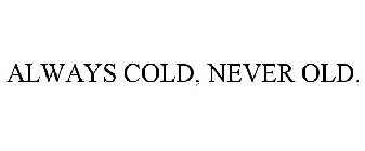 ALWAYS COLD, NEVER OLD.