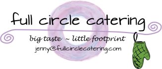 FULL CIRCLE CATERING BIG TASTE ~ LITTLE FOOTPRINT JENNY@FULLCIRCLECATERING.COM