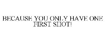 BECAUSE YOU ONLY HAVE ONE FIRST SHOT!