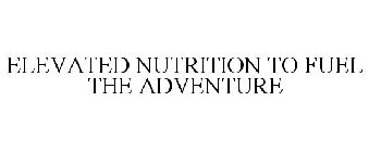 ELEVATED NUTRITION TO FUEL THE ADVENTURE