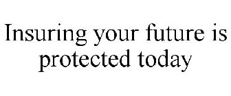 INSURING YOUR FUTURE IS PROTECTED TODAY