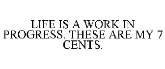 LIFE IS A WORK IN PROGRESS. THESE ARE MY 7 CENTS.