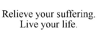 RELIEVE YOUR SUFFERING. LIVE YOUR LIFE.