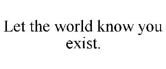 LET THE WORLD KNOW YOU EXIST.