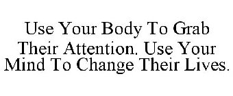 USE YOUR BODY TO GRAB THEIR ATTENTION. USE YOUR MIND TO CHANGE THEIR LIVES.