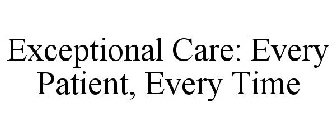 EXCEPTIONAL CARE: EVERY PATIENT, EVERY TIME