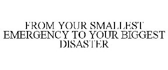 FROM YOUR SMALLEST EMERGENCY TO YOUR BIGGEST DISASTER