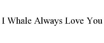 I WHALE ALWAYS LOVE YOU