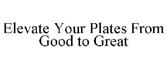 ELEVATE YOUR PLATES FROM GOOD TO GREAT