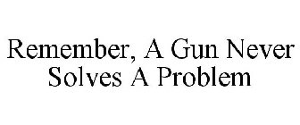 REMEMBER, A GUN NEVER SOLVES A PROBLEM