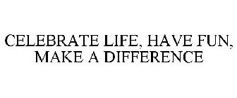 CELEBRATE LIFE, HAVE FUN, MAKE A DIFFERENCE