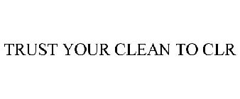 TRUST YOUR CLEAN TO CLR