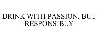 DRINK WITH PASSION, BUT RESPONSIBLY