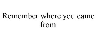 REMEMBER WHERE YOU CAME FROM