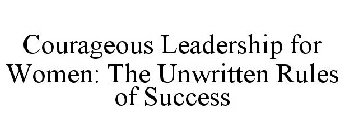 COURAGEOUS LEADERSHIP FOR WOMEN: THE UNWRITTEN RULES OF SUCCESS