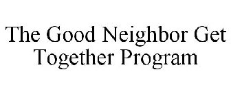 THE GOOD NEIGHBOR GET TOGETHER PROGRAM