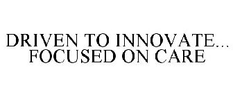 DRIVEN TO INNOVATE... FOCUSED ON CARE